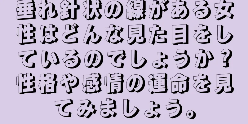 垂れ針状の線がある女性はどんな見た目をしているのでしょうか？性格や感情の運命を見てみましょう。