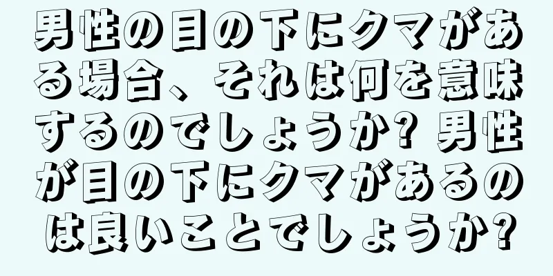 男性の目の下にクマがある場合、それは何を意味するのでしょうか? 男性が目の下にクマがあるのは良いことでしょうか?