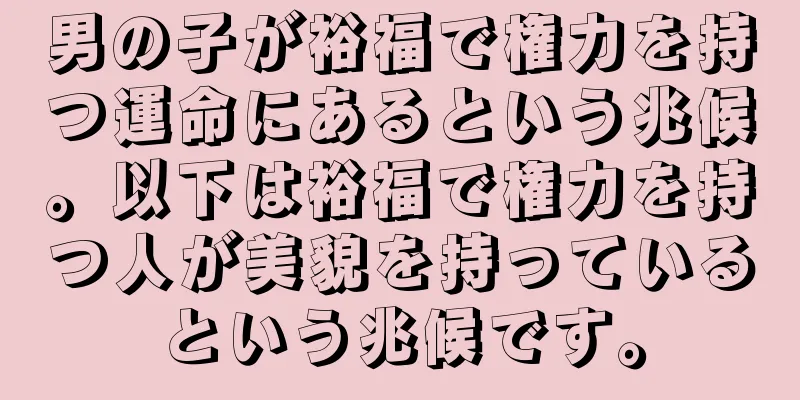 男の子が裕福で権力を持つ運命にあるという兆候。以下は裕福で権力を持つ人が美貌を持っているという兆候です。