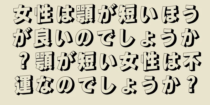 女性は顎が短いほうが良いのでしょうか？顎が短い女性は不運なのでしょうか？