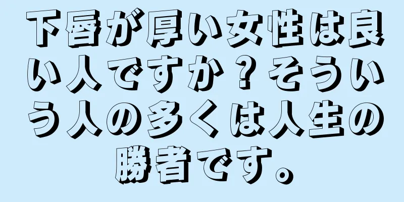 下唇が厚い女性は良い人ですか？そういう人の多くは人生の勝者です。