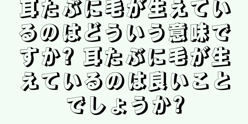 耳たぶに毛が生えているのはどういう意味ですか? 耳たぶに毛が生えているのは良いことでしょうか?