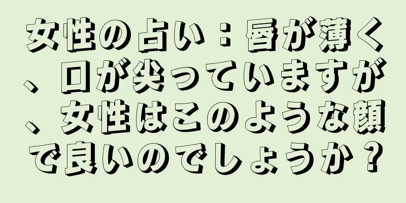 女性の占い：唇が薄く、口が尖っていますが、女性はこのような顔で良いのでしょうか？