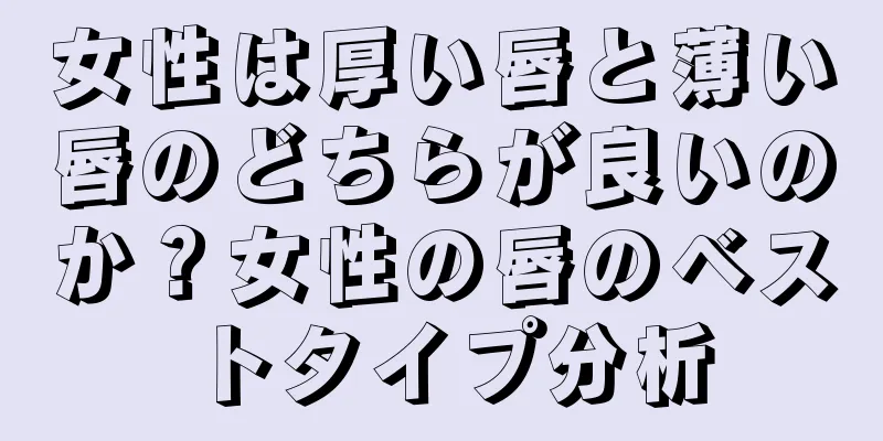 女性は厚い唇と薄い唇のどちらが良いのか？女性の唇のベストタイプ分析