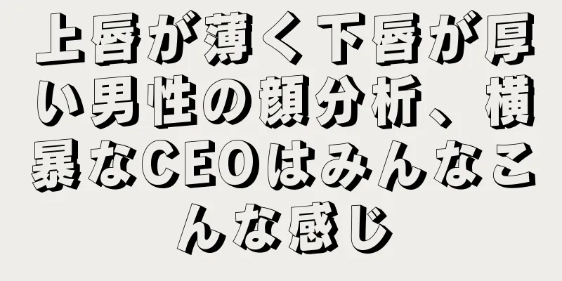 上唇が薄く下唇が厚い男性の顔分析、横暴なCEOはみんなこんな感じ