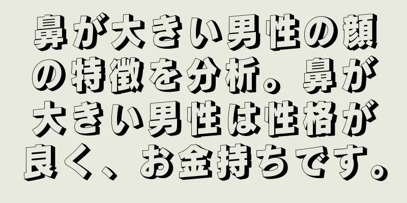 鼻が大きい男性の顔の特徴を分析。鼻が大きい男性は性格が良く、お金持ちです。