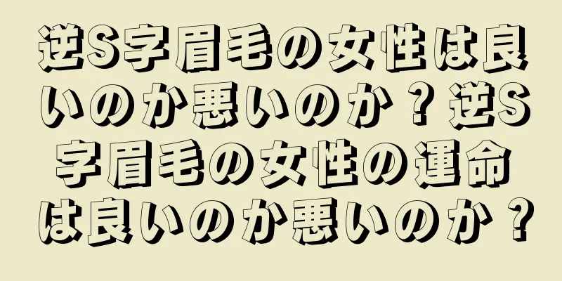 逆S字眉毛の女性は良いのか悪いのか？逆S字眉毛の女性の運命は良いのか悪いのか？