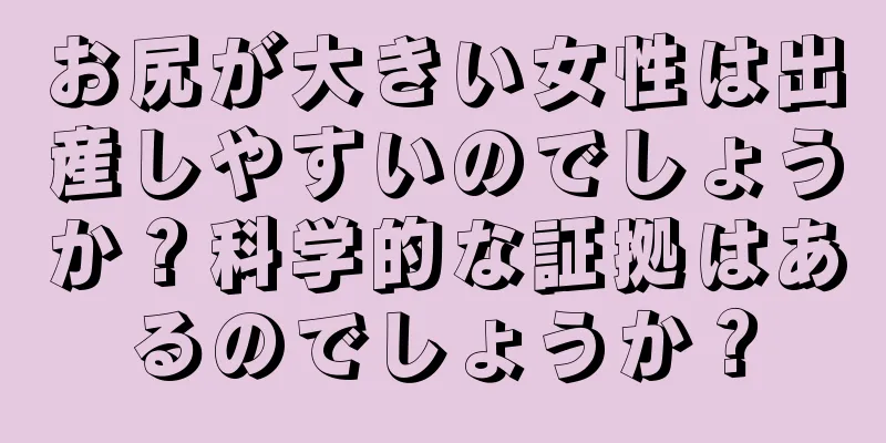 お尻が大きい女性は出産しやすいのでしょうか？科学的な証拠はあるのでしょうか？