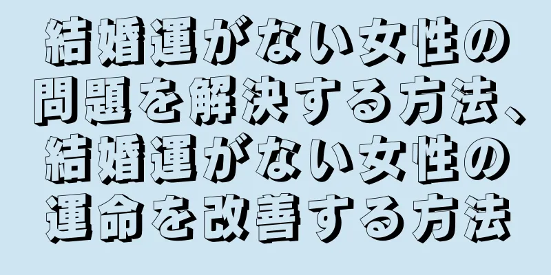 結婚運がない女性の問題を解決する方法、結婚運がない女性の運命を改善する方法