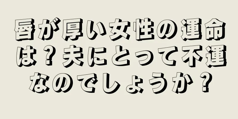 唇が厚い女性の運命は？夫にとって不運なのでしょうか？