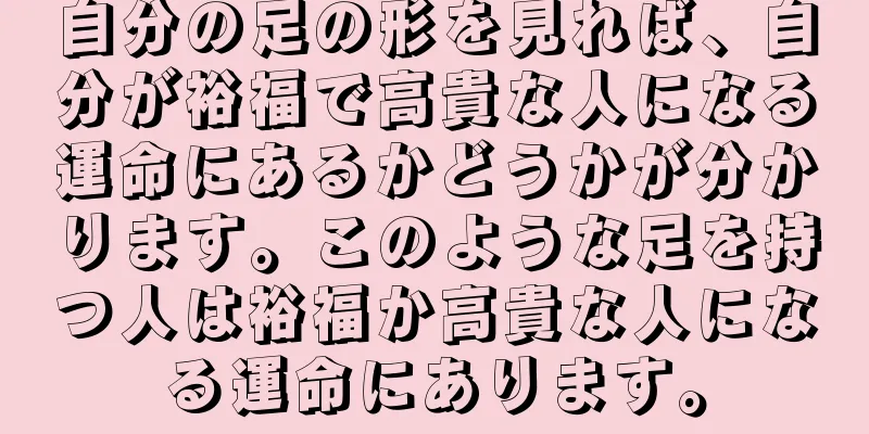 自分の足の形を見れば、自分が裕福で高貴な人になる運命にあるかどうかが分かります。このような足を持つ人は裕福か高貴な人になる運命にあります。