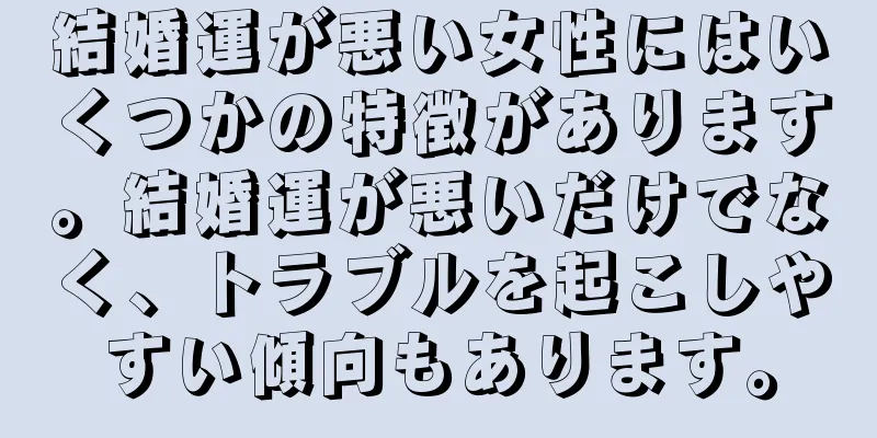 結婚運が悪い女性にはいくつかの特徴があります。結婚運が悪いだけでなく、トラブルを起こしやすい傾向もあります。