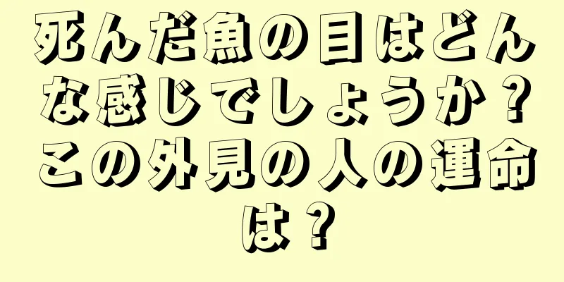 死んだ魚の目はどんな感じでしょうか？この外見の人の運命は？