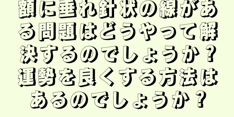 額に垂れ針状の線がある問題はどうやって解決するのでしょうか？運勢を良くする方法はあるのでしょうか？