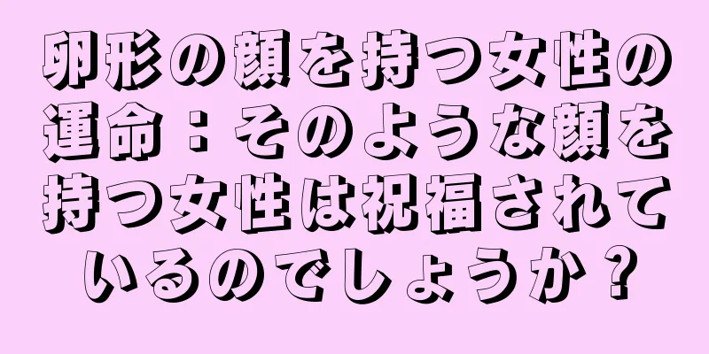 卵形の顔を持つ女性の運命：そのような顔を持つ女性は祝福されているのでしょうか？