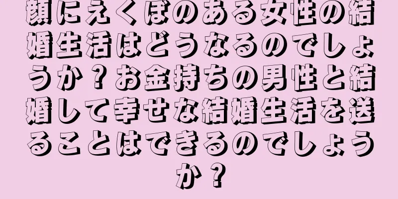 顔にえくぼのある女性の結婚生活はどうなるのでしょうか？お金持ちの男性と結婚して幸せな結婚生活を送ることはできるのでしょうか？