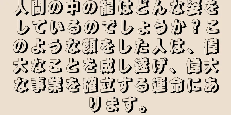 人間の中の龍はどんな姿をしているのでしょうか？このような顔をした人は、偉大なことを成し遂げ、偉大な事業を確立する運命にあります。