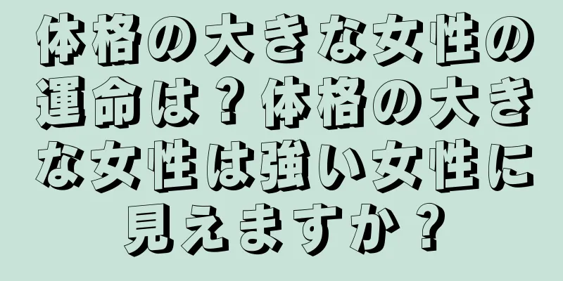 体格の大きな女性の運命は？体格の大きな女性は強い女性に見えますか？