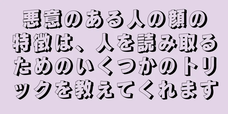 悪意のある人の顔の特徴は、人を読み取るためのいくつかのトリックを教えてくれます