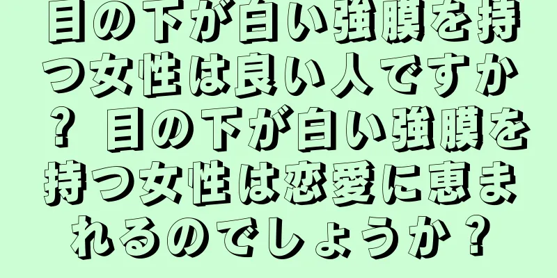 目の下が白い強膜を持つ女性は良い人ですか？ 目の下が白い強膜を持つ女性は恋愛に恵まれるのでしょうか？