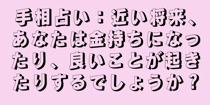 手相占い：近い将来、あなたは金持ちになったり、良いことが起きたりするでしょうか？