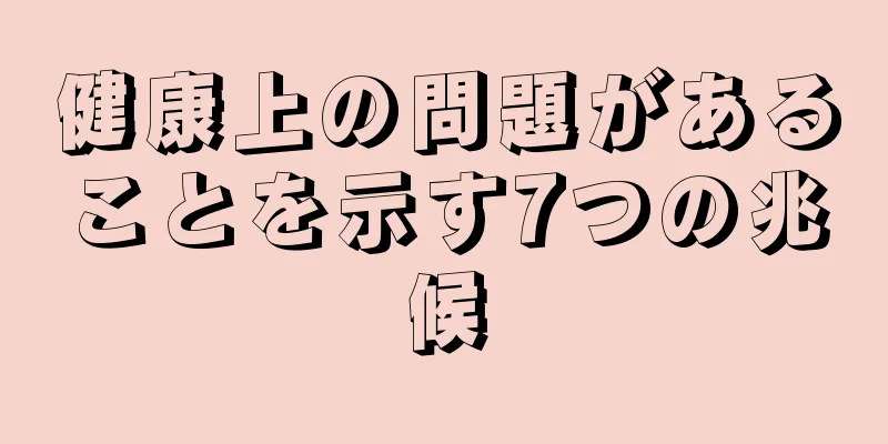 健康上の問題があることを示す7つの兆候