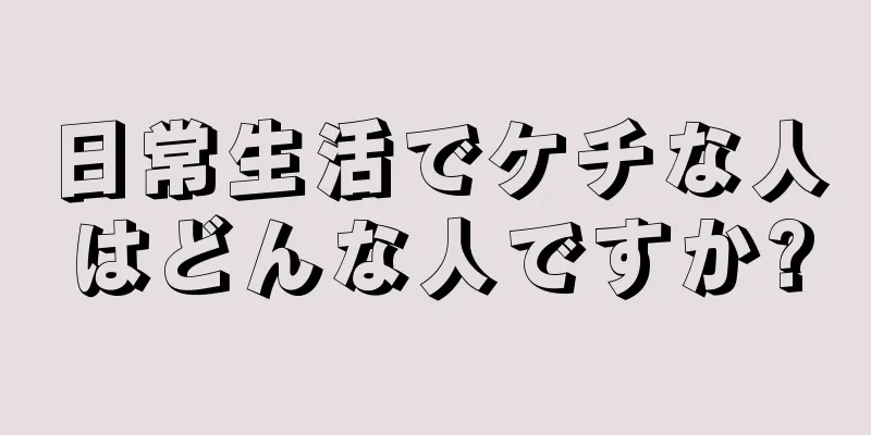 日常生活でケチな人はどんな人ですか?