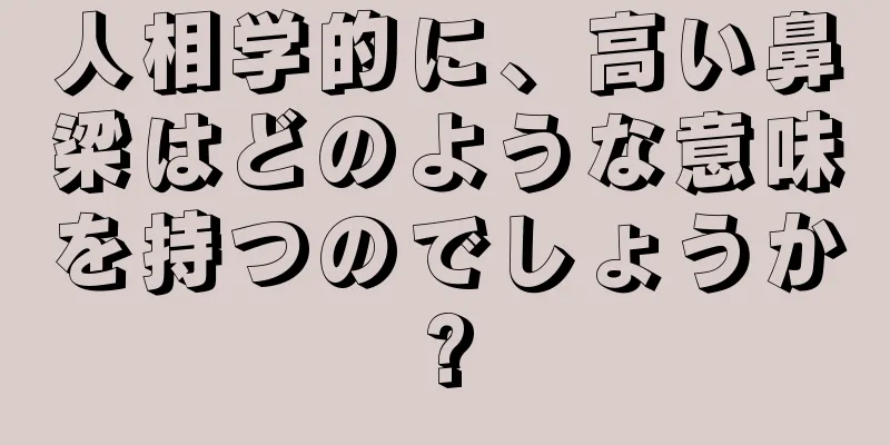 人相学的に、高い鼻梁はどのような意味を持つのでしょうか?