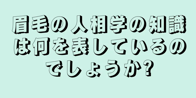 眉毛の人相学の知識は何を表しているのでしょうか?