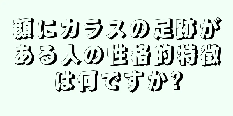 顔にカラスの足跡がある人の性格的特徴は何ですか?