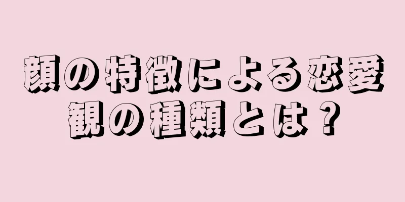 顔の特徴による恋愛観の種類とは？