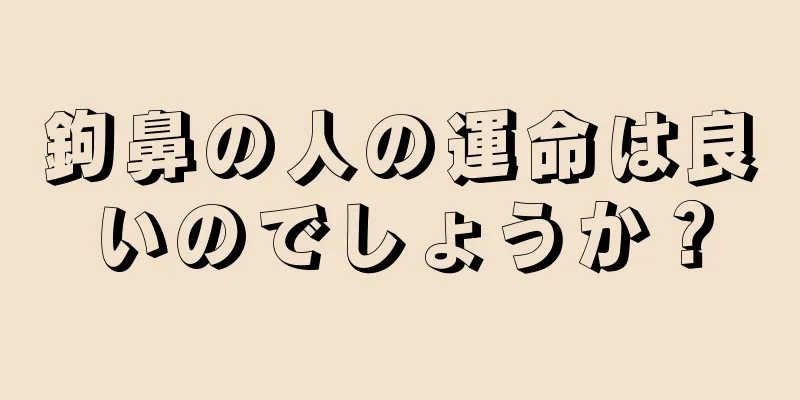 鉤鼻の人の運命は良いのでしょうか？