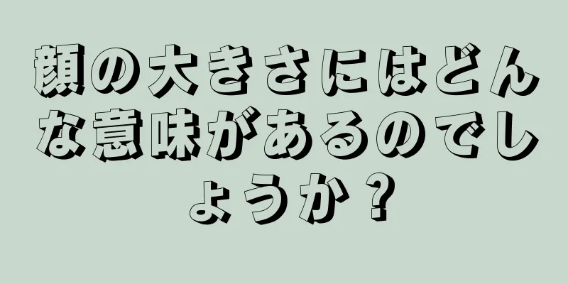 顔の大きさにはどんな意味があるのでしょうか？