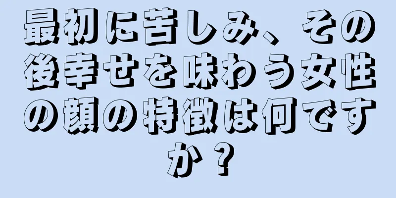 最初に苦しみ、その後幸せを味わう女性の顔の特徴は何ですか？