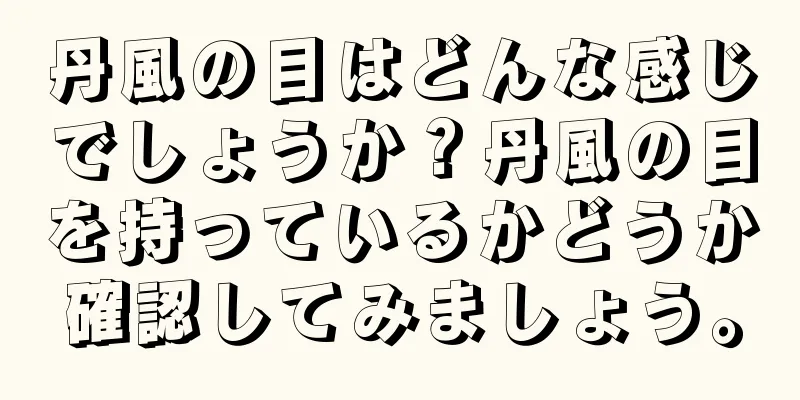 丹風の目はどんな感じでしょうか？丹風の目を持っているかどうか確認してみましょう。