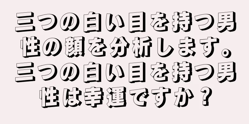 三つの白い目を持つ男性の顔を分析します。三つの白い目を持つ男性は幸運ですか？