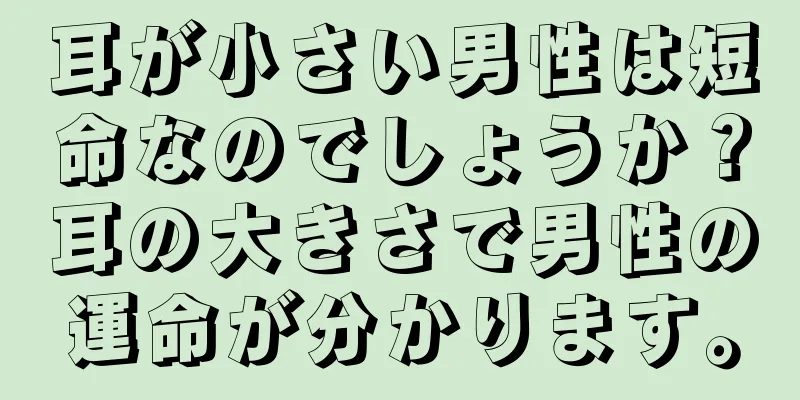 耳が小さい男性は短命なのでしょうか？耳の大きさで男性の運命が分かります。