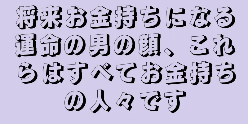 将来お金持ちになる運命の男の顔、これらはすべてお金持ちの人々です