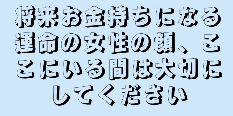 将来お金持ちになる運命の女性の顔、ここにいる間は大切にしてください