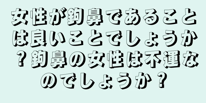 女性が鉤鼻であることは良いことでしょうか？鉤鼻の女性は不運なのでしょうか？