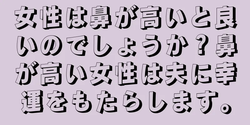 女性は鼻が高いと良いのでしょうか？鼻が高い女性は夫に幸運をもたらします。