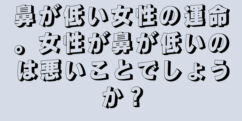 鼻が低い女性の運命。女性が鼻が低いのは悪いことでしょうか？