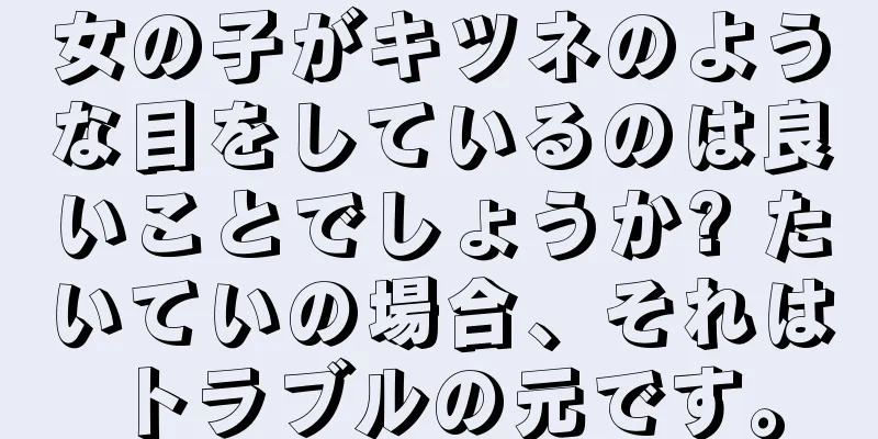 女の子がキツネのような目をしているのは良いことでしょうか? たいていの場合、それはトラブルの元です。