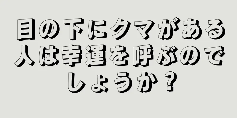 目の下にクマがある人は幸運を呼ぶのでしょうか？