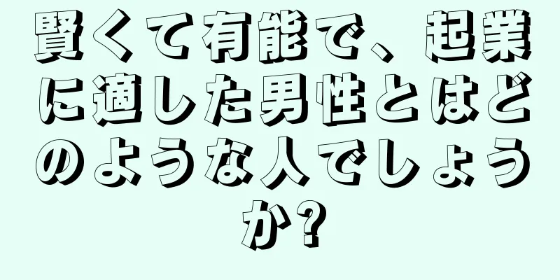 賢くて有能で、起業に適した男性とはどのような人でしょうか?