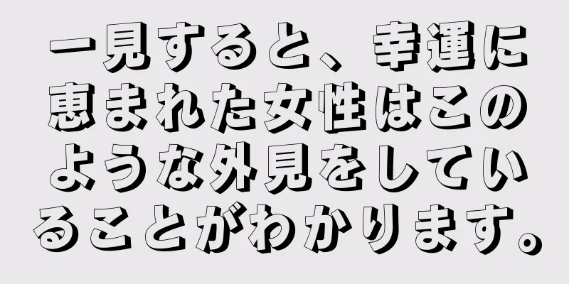 一見すると、幸運に恵まれた女性はこのような外見をしていることがわかります。