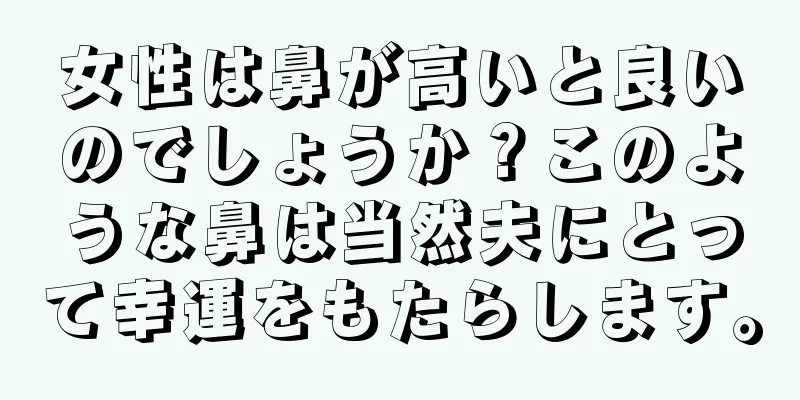 女性は鼻が高いと良いのでしょうか？このような鼻は当然夫にとって幸運をもたらします。