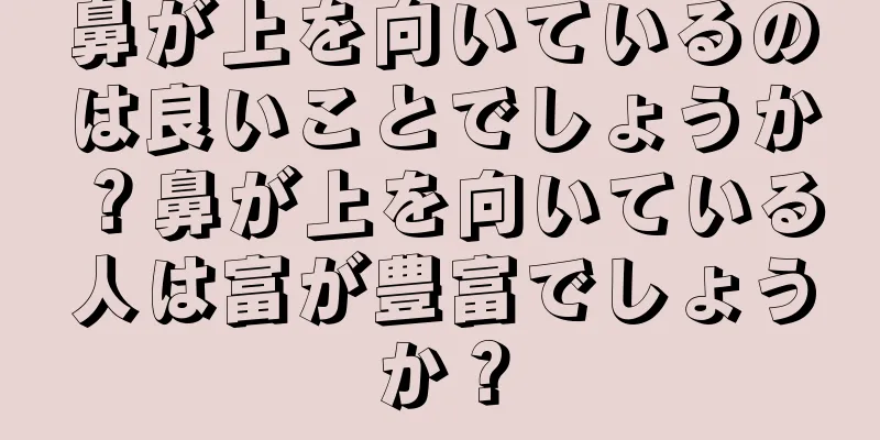 鼻が上を向いているのは良いことでしょうか？鼻が上を向いている人は富が豊富でしょうか？