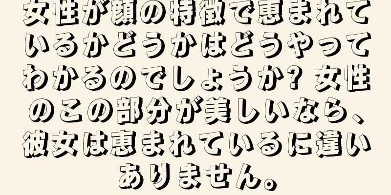 女性が顔の特徴で恵まれているかどうかはどうやってわかるのでしょうか? 女性のこの部分が美しいなら、彼女は恵まれているに違いありません。