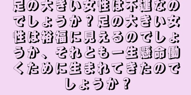 足の大きい女性は不運なのでしょうか？足の大きい女性は裕福に見えるのでしょうか、それとも一生懸命働くために生まれてきたのでしょうか？